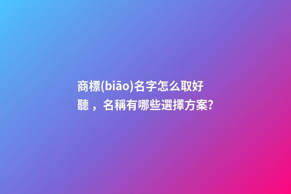 商標(biāo)名字怎么取好聽，名稱有哪些選擇方案？